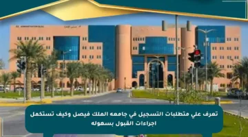 تعرف على متطلبات التسجيل في جامعة الملك فيصل وكيف تستكمل إجراءات القبول بسهولة